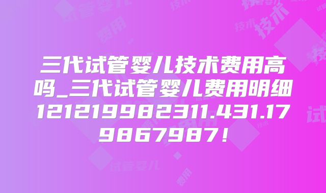 三代试管婴儿技术费用高吗_三代试管婴儿费用明细121219982311.431.179867987!