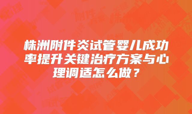 株洲附件炎试管婴儿成功率提升关键治疗方案与心理调适怎么做？
