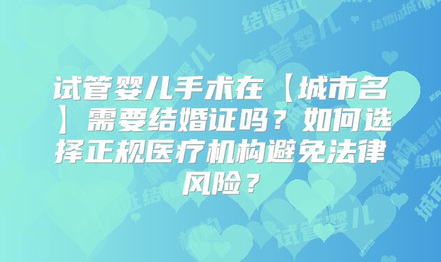 试管婴儿手术在【城市名】需要结婚证吗?如何选择正规医疗机构避免法律风险?