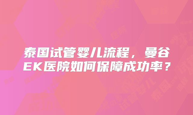 泰国试管婴儿流程,曼谷EK医院如何保障成功率?