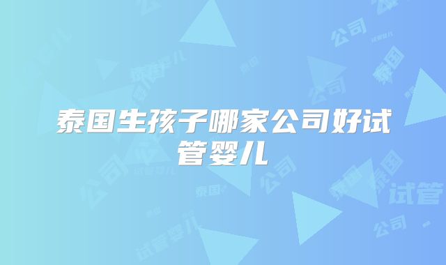 泰国生孩子哪家公司好试管婴儿