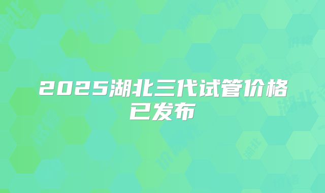 2025湖北三代试管价格已发布