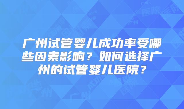 广州试管婴儿成功率受哪些因素影响？如何选择广州的试管婴儿医院？