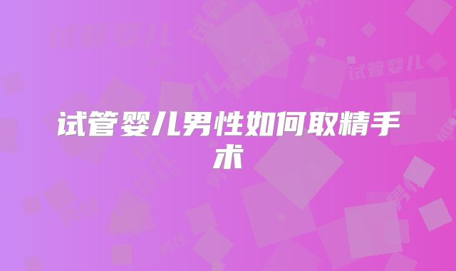 试管婴儿男性如何取精手术