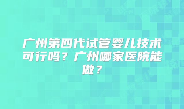 广州第四代试管婴儿技术可行吗?广州哪家医院能做?