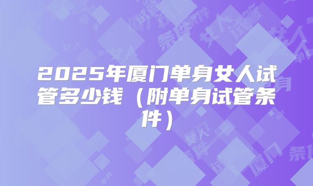 2025年厦门单身女人试管多少钱(附单身试管条件)