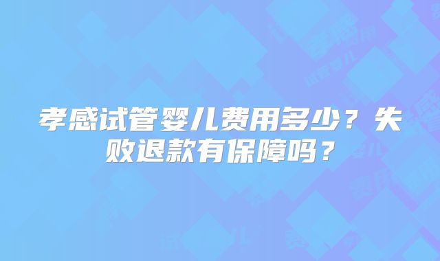 孝感试管婴儿费用多少?失败退款有保障吗?