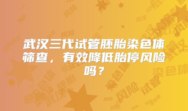 武汉三代试管胚胎染色体筛查，有效降低胎停风险吗？