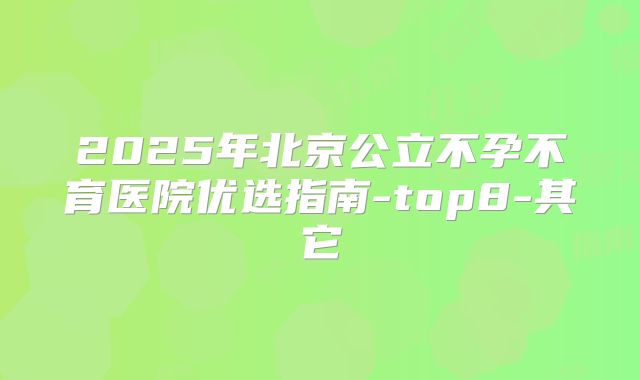 2025年北京公立不孕不育医院优选指南-top8-其它
