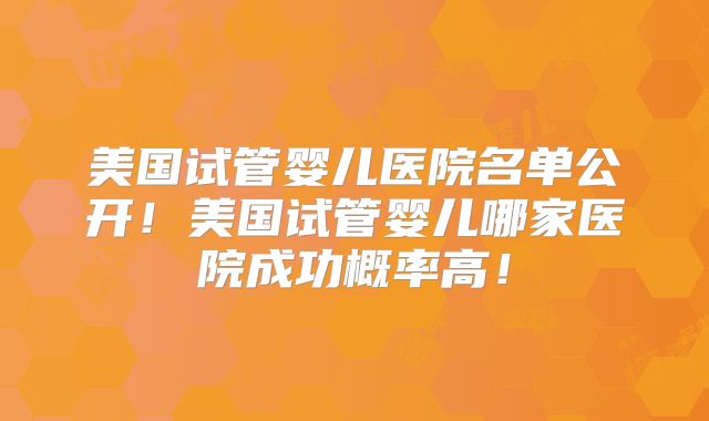 美国试管婴儿医院名单公开!美国试管婴儿哪家医院成功概率高!