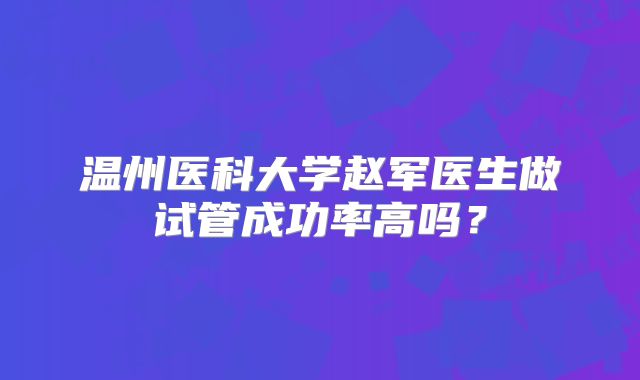 温州医科大学赵军医生做试管成功率高吗?