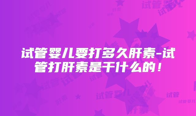 试管婴儿要打多久肝素-试管打肝素是干什么的！