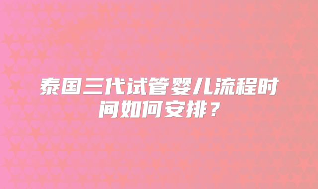 泰国三代试管婴儿流程时间如何安排？