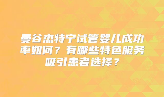 曼谷杰特宁试管婴儿成功率如何？有哪些特色服务吸引患者选择？