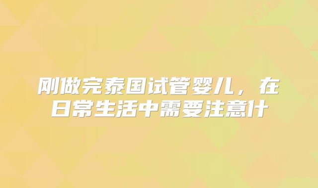 刚做完泰国试管婴儿，在日常生活中需要注意什