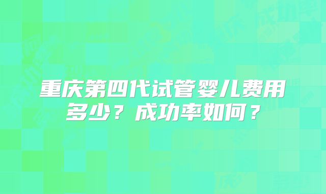 重庆第四代试管婴儿费用多少？成功率如何？