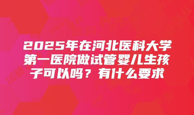 2025年在河北医科大学第一医院做试管婴儿生孩子可以吗？有什么要求