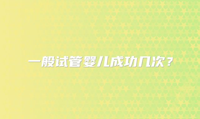 一般试管婴儿成功几次?