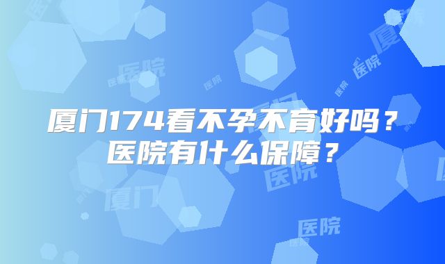 厦门174看不孕不育好吗？医院有什么保障？