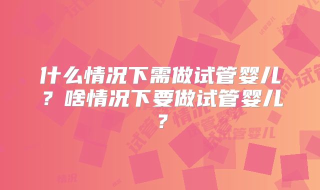 什么情况下需做试管婴儿?啥情况下要做试管婴儿?