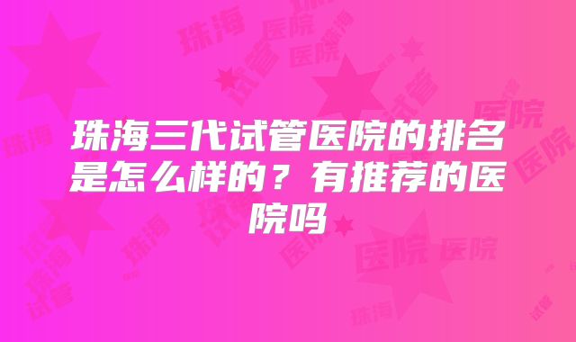 珠海三代试管医院的排名是怎么样的?有推荐的医院吗