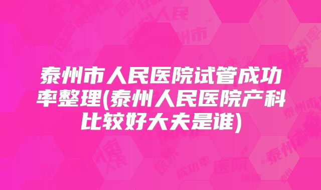 泰州市人民医院试管成功率整理(泰州人民医院产科比较好大夫是谁)