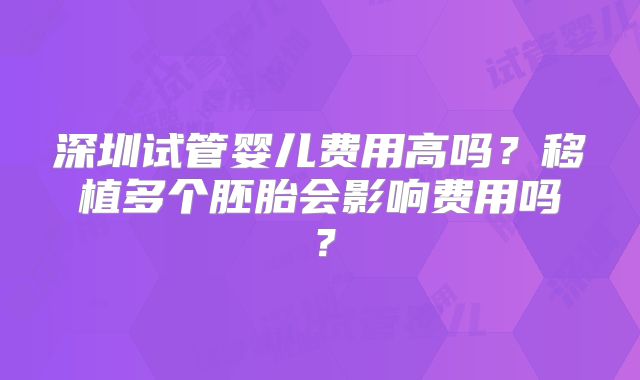 深圳试管婴儿费用高吗?移植多个胚胎会影响费用吗?