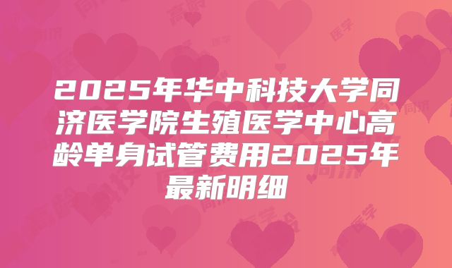 2025年华中科技大学同济医学院生殖医学中心高龄单身试管费用2025年最新明细