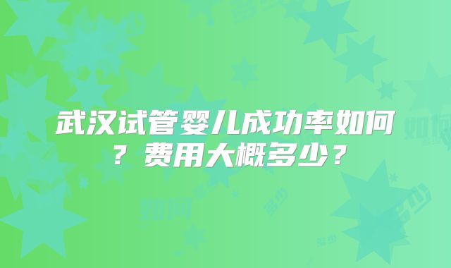 武汉试管婴儿成功率如何？费用大概多少？