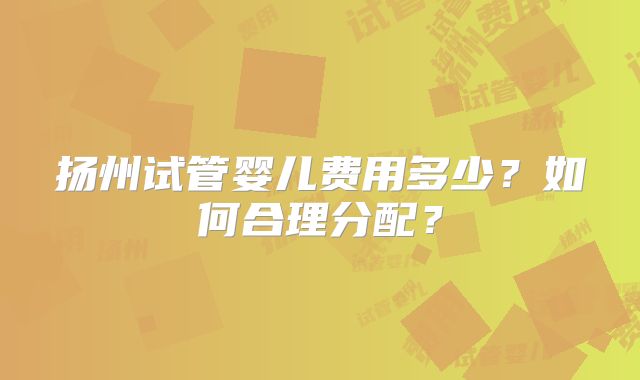 扬州试管婴儿费用多少?如何合理分配?