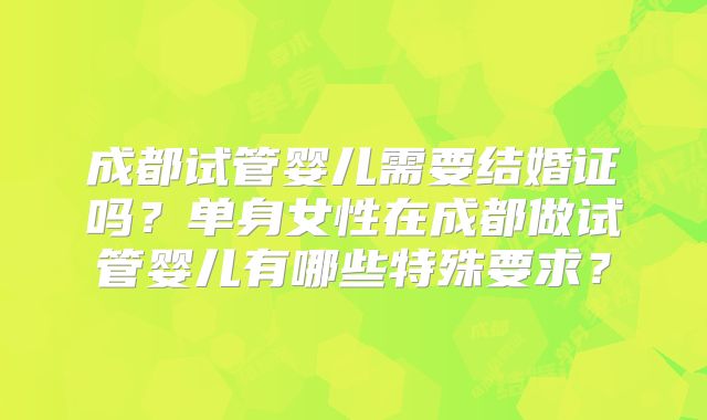 成都试管婴儿需要结婚证吗?单身女性在成都做试管婴儿有哪些特殊要求?