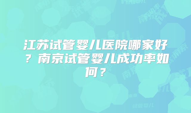 江苏试管婴儿医院哪家好？南京试管婴儿成功率如何？