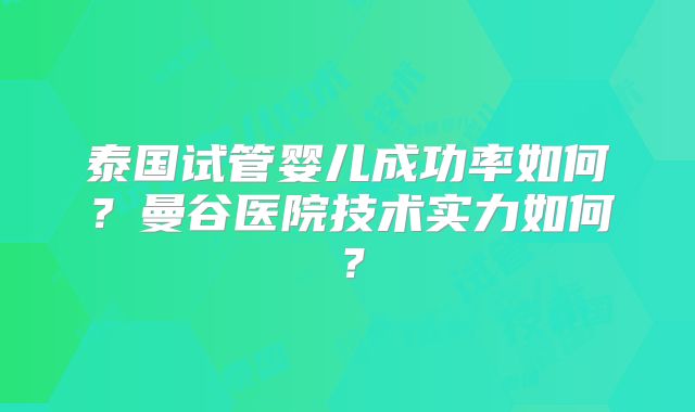 泰国试管婴儿成功率如何?曼谷医院技术实力如何?