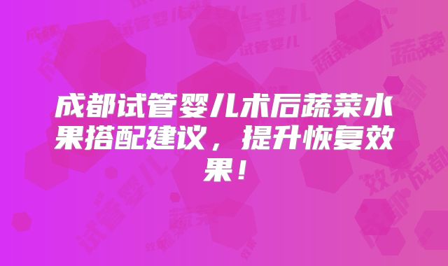 成都试管婴儿术后蔬菜水果搭配建议，提升恢复效果！