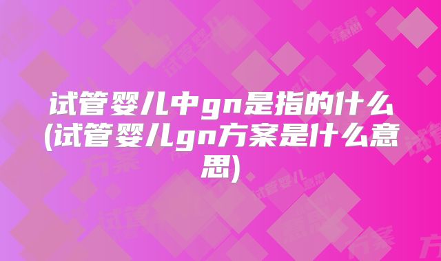 试管婴儿中gn是指的什么(试管婴儿gn方案是什么意思)