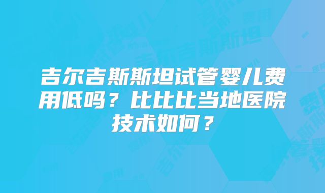 吉尔吉斯斯坦试管婴儿费用低吗?比比比当地医院技术如何?