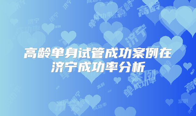 高龄单身试管成功案例在济宁成功率分析