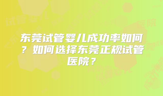 东莞试管婴儿成功率如何?如何选择东莞正规试管医院?