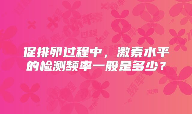 促排卵过程中，激素水平的检测频率一般是多少？