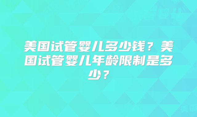 美国试管婴儿多少钱?美国试管婴儿年龄限制是多少?