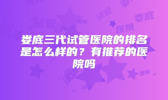 娄底三代试管医院的排名是怎么样的？有推荐的医院吗