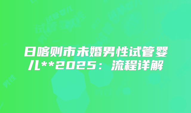 日喀则市未婚男性试管婴儿**2025：流程详解