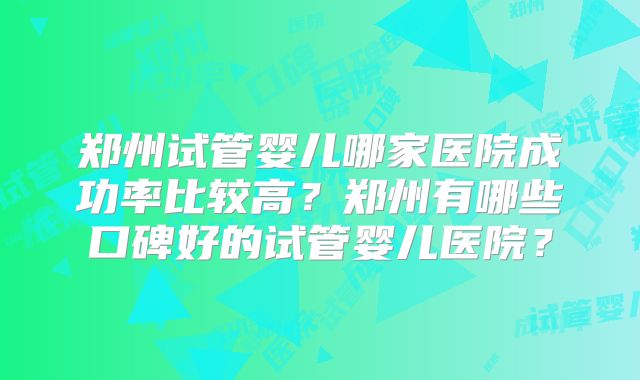 郑州试管婴儿哪家医院成功率比较高?郑州有哪些口碑好的试管婴儿医院?