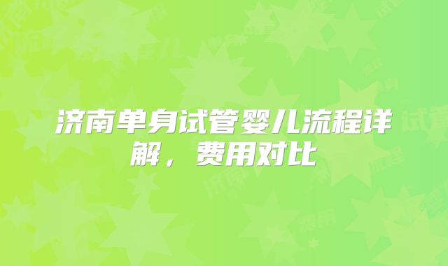 济南单身试管婴儿流程详解,费用对比