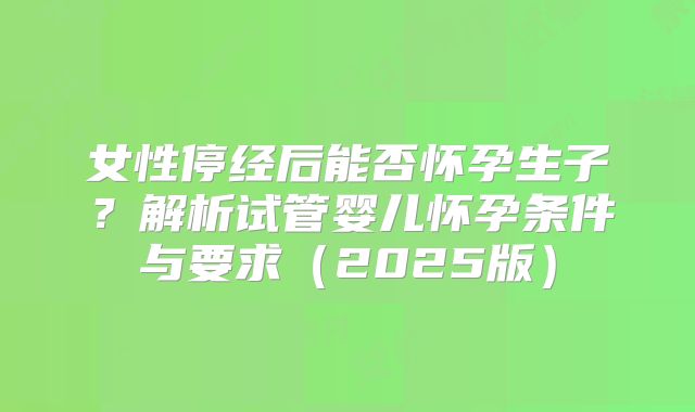 女性停经后能否怀孕生子?解析试管婴儿怀孕条件与要求(2025版)