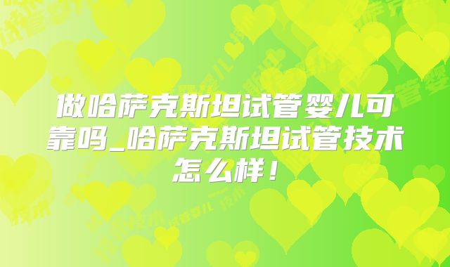 做哈萨克斯坦试管婴儿可靠吗_哈萨克斯坦试管技术怎么样!