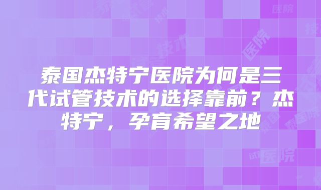 泰国杰特宁医院为何是三代试管技术的选择靠前?杰特宁,孕育希望之地
