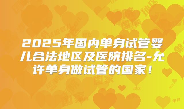 2025年国内单身试管婴儿合法地区及医院排名-允许单身做试管的国家!
