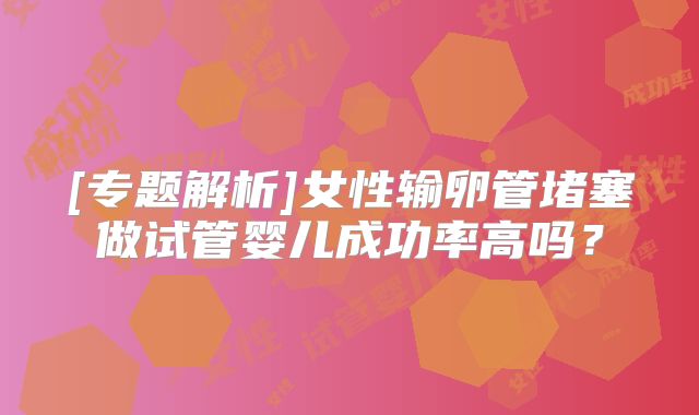 [专题解析]女性输卵管堵塞做试管婴儿成功率高吗？