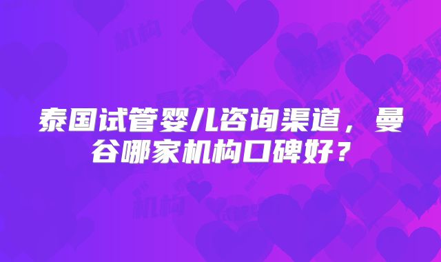 泰国试管婴儿咨询渠道，曼谷哪家机构口碑好？